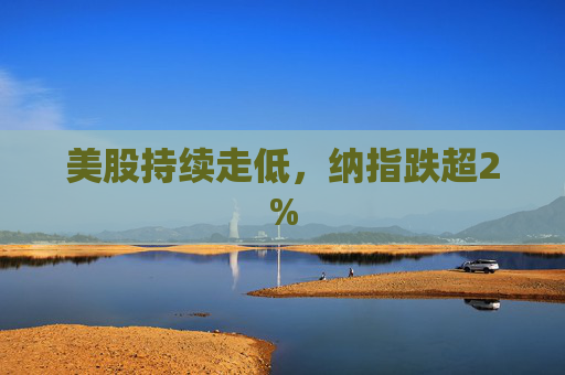 美股持续走低，纳指跌超2%