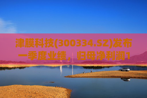 津膜科技(300334.SZ)发布一季度业绩，归母净利润172.44万元，增长19.05%