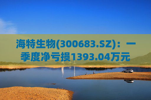 海特生物(300683.SZ)：一季度净亏损1393.04万元