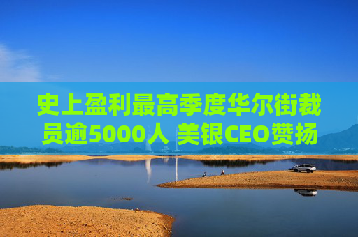 史上盈利最高季度华尔街裁员逾5000人 美银CEO赞扬人工智能带来的变革