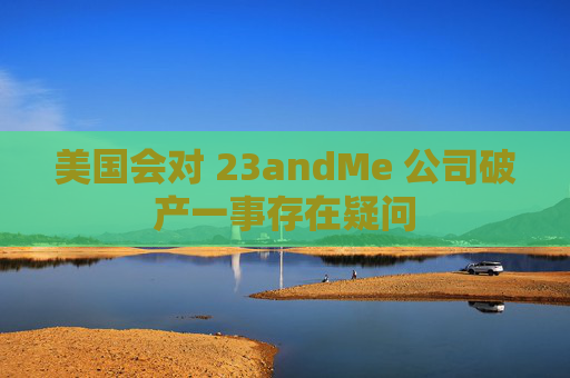 美国会对 23andMe 公司破产一事存在疑问  第1张