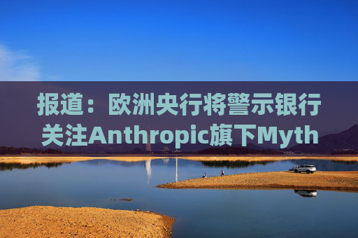 报道：欧洲央行将警示银行关注Anthropic旗下Mythos模型风险