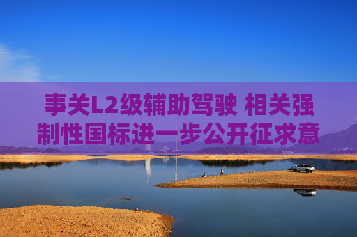 事关L2级辅助驾驶 相关强制性国标进一步公开征求意见