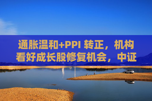 通胀温和+PPI 转正，机构看好成长股修复机会，中证1000ETF华夏（159845）上涨1.02%
