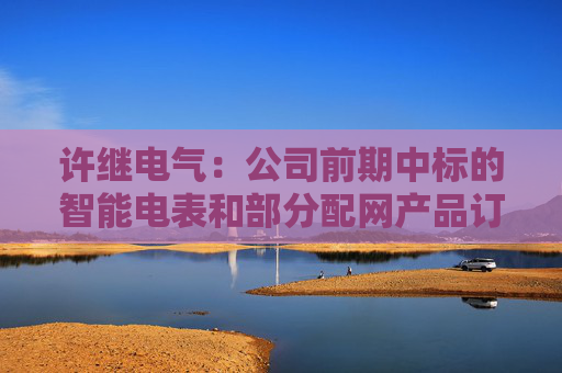 许继电气:公司前期中标的智能电表和部分配网产品订单,正按项目节点有序履约 第1张 许继电气:公司前期中标的智能电表和部分配网产品订单,正按项目节点有序履约 第1张