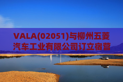 VALA(02051)与柳州五菱汽车工业有限公司订立宿营车开发协议  第1张
