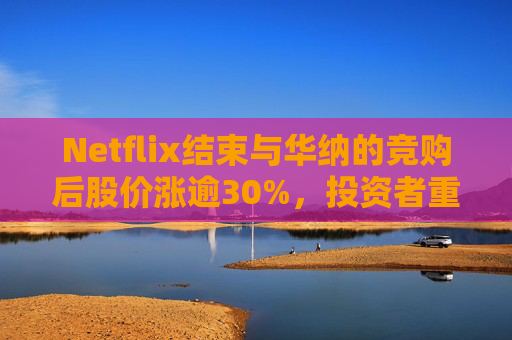 Netflix结束与华纳的竞购后股价涨逾30%，投资者重新聚焦基本面
