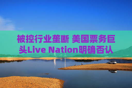 被控行业垄断 美国票务巨头Live Nation明确否认