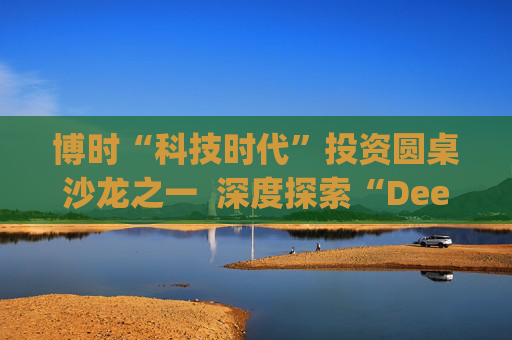 博时“科技时代”投资圆桌沙龙之一  深度探索“Deep Seek与AI投资”机遇 第1张