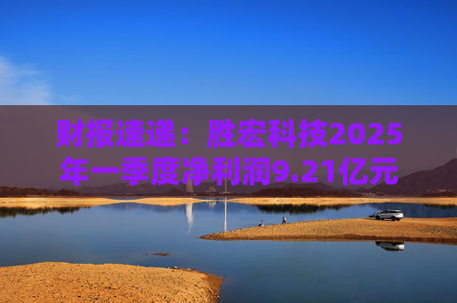 财报速递：胜宏科技2025年一季度净利润9.21亿元