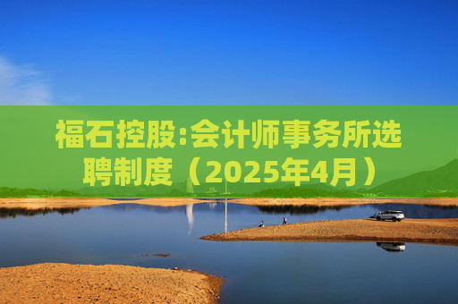 福石控股:会计师事务所选聘制度（2025年4月）