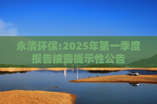 永清环保:2025年第一季度报告披露提示性公告  第1张