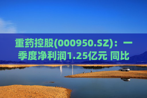 重药控股(000950.SZ)：一季度净利润1.25亿元 同比增长21.63%