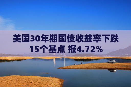 美国30年期国债收益率下跌15个基点 报4.72%  第1张