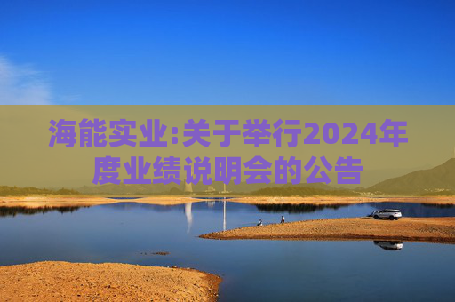 海能实业:关于举行2024年度业绩说明会的公告