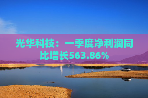 光华科技：一季度净利润同比增长563.86%