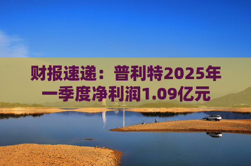 财报速递：普利特2025年一季度净利润1.09亿元