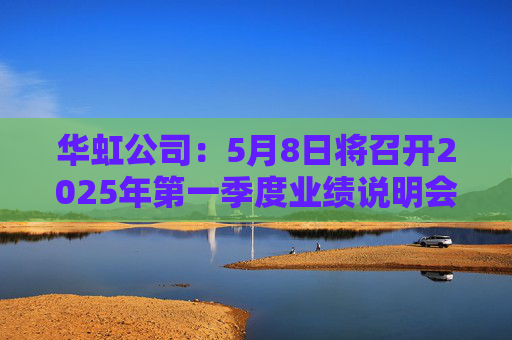 华虹公司：5月8日将召开2025年第一季度业绩说明会  第1张