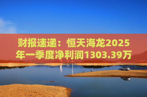 财报速递：恒天海龙2025年一季度净利润1303.39万元