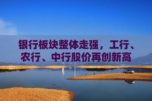 银行板块整体走强，工行、农行、中行股价再创新高