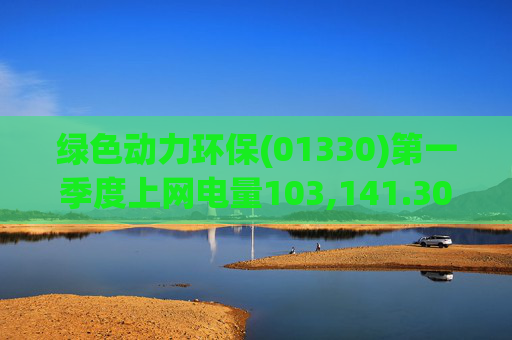 绿色动力环保(01330)第一季度上网电量103,141.30万度 同比增长3.19%