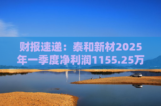 财报速递：泰和新材2025年一季度净利润1155.25万元