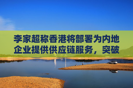 李家超称香港将部署为内地企业提供供应链服务，突破美国封锁