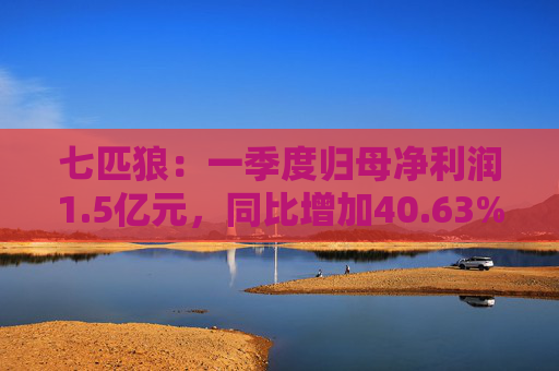 七匹狼：一季度归母净利润1.5亿元，同比增加40.63%