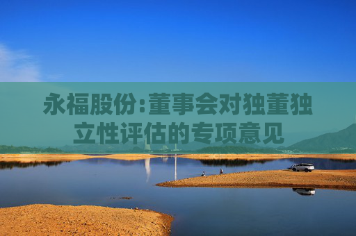 永福股份:董事会对独董独立性评估的专项意见