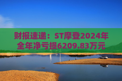 财报速递：ST摩登2024年全年净亏损6209.83万元