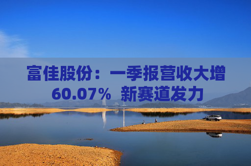 富佳股份：一季报营收大增 60.07%  新赛道发力