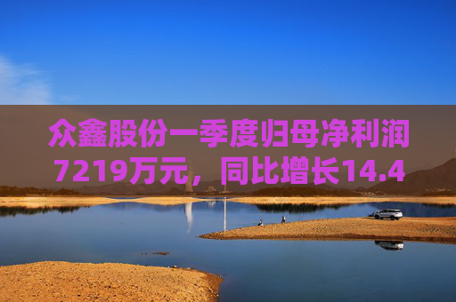 众鑫股份一季度归母净利润7219万元，同比增长14.45%