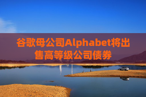 谷歌母公司Alphabet将出售高等级公司债券