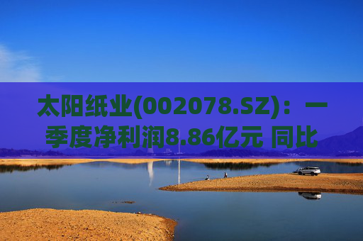 太阳纸业(002078.SZ)：一季度净利润8.86亿元 同比下降7.32%