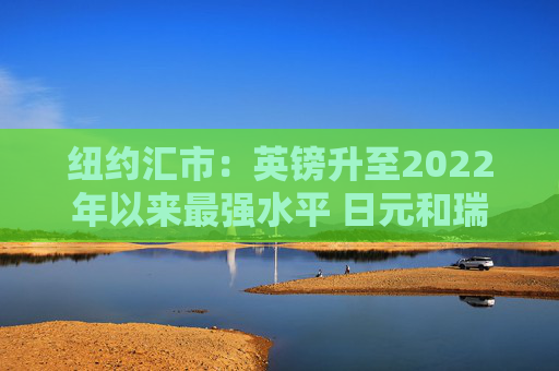 纽约汇市：英镑升至2022年以来最强水平 日元和瑞郎双双跃升1%