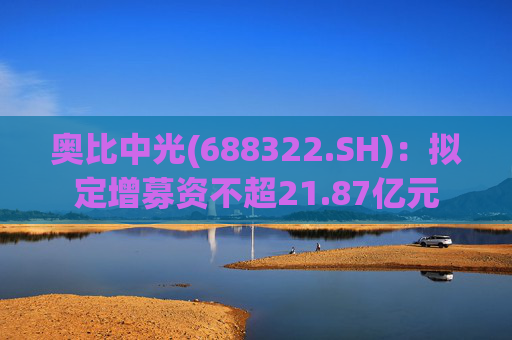 奥比中光(688322.SH)：拟定增募资不超21.87亿元  第1张