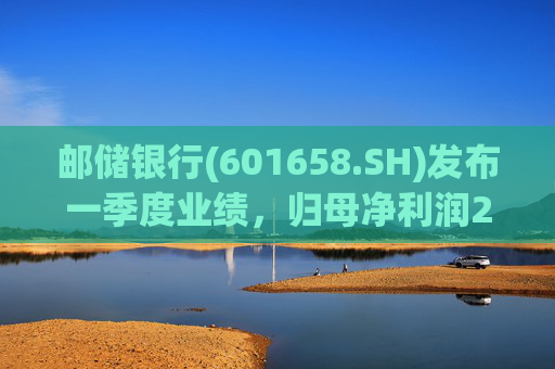 邮储银行(601658.SH)发布一季度业绩，归母净利润252.46亿元，同比下降2.62%
