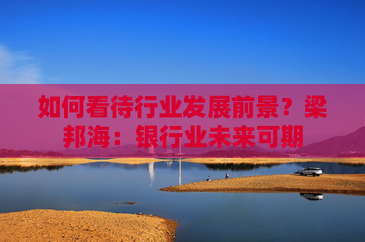 如何看待行业发展前景？梁邦海：银行业未来可期