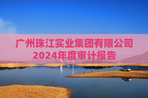 广州珠江实业集团有限公司2024年度审计报告