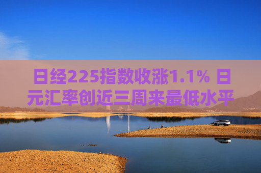 日经225指数收涨1.1% 日元汇率创近三周来最低水平