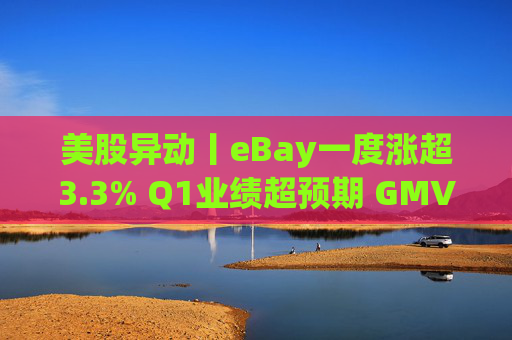 美股异动丨eBay一度涨超3.3% Q1业绩超预期 GMV同比增长1%