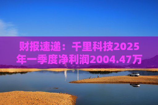 财报速递：千里科技2025年一季度净利润2004.47万元