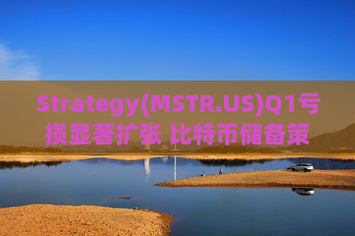 Strategy(MSTR.US)Q1亏损显著扩张 比特币储备策略仍“高歌猛进”