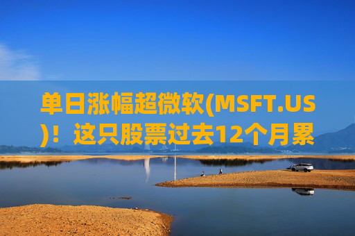 单日涨幅超微软(MSFT.US)！这只股票过去12个月累涨超25%