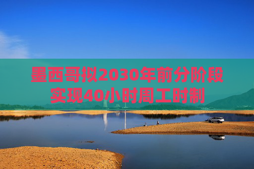 墨西哥拟2030年前分阶段实现40小时周工时制  第1张