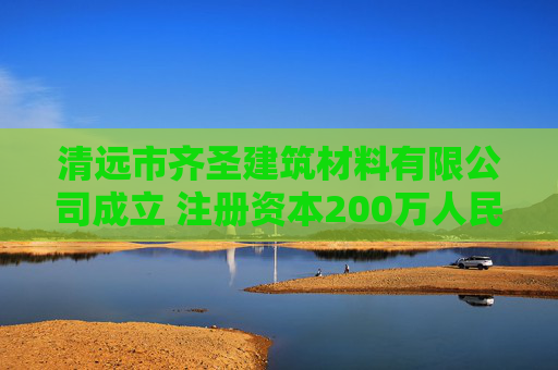 清远市齐圣建筑材料有限公司成立 注册资本200万人民币  第1张