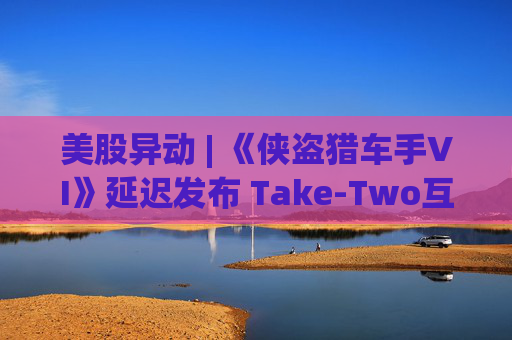美股异动 | 《侠盗猎车手VI》延迟发布 Take-Two互动软件(TTWO.US)跌近7%