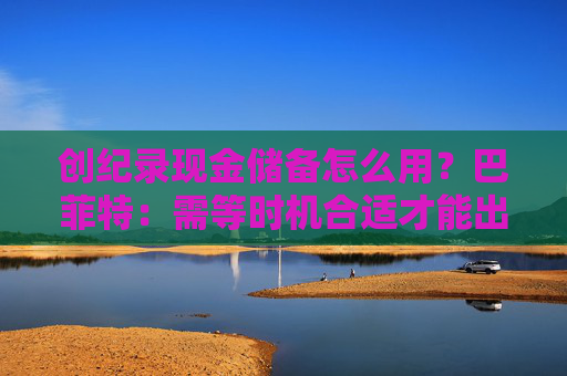 创纪录现金储备怎么用？巴菲特：需等时机合适才能出手，可能五年以内