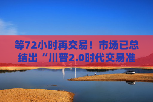 等72小时再交易！市场已总结出“川普2.0时代交易准则”