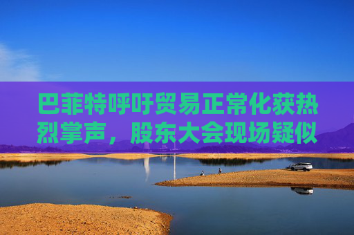 巴菲特呼吁贸易正常化获热烈掌声，股东大会现场疑似“批评”特朗普  第1张